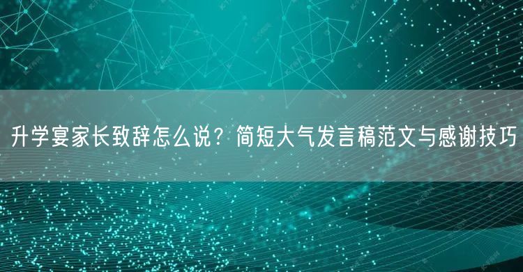 升学宴家长致辞怎么说？简短大气发言稿范文与感谢技巧