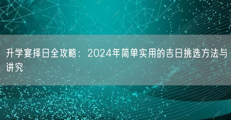 升学宴择日全攻略:2024年简单实用的吉日挑选方法与讲究 升学宴择日全攻略:2024年简单实用的吉日挑选方法与讲究