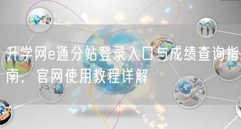 升学网e通分站登录入口与成绩查询指南,官网使用教程详解 升学网e通分站登录入口与成绩查询指南,官网使用教程详解
