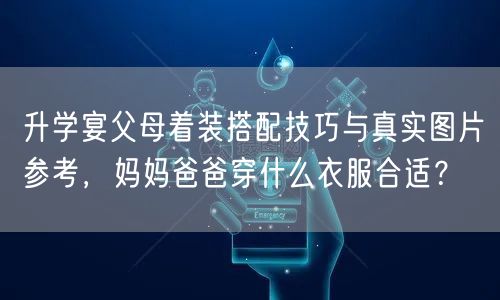 升学宴父母着装搭配技巧与真实图片参考,妈妈爸爸穿什么衣服合适? 升学宴父母着装搭配技巧与真实图片参考,妈妈爸爸穿什么衣服合适?