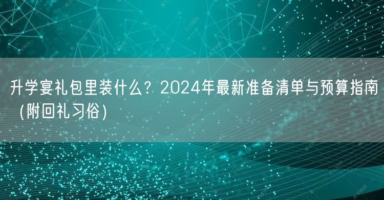 升学宴礼包里装什么?2024年最新准备清单与预算指南(附回礼习俗) 升学宴礼包里装什么?2024年最新准备清单与预算指南(附回礼习俗)