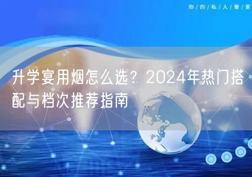 升学宴用烟怎么选?2024年热门搭配与档次推荐指南 升学宴用烟怎么选?2024年热门搭配与档次推荐指南