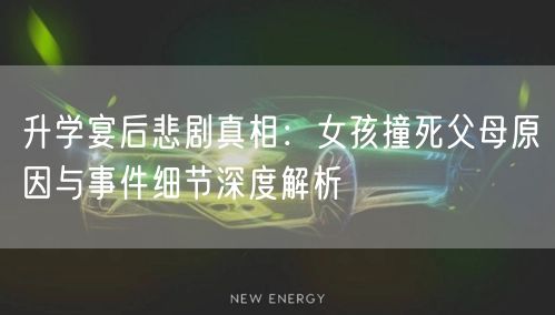 升学宴后悲剧真相：女孩撞死父母原因与事件细节深度解析