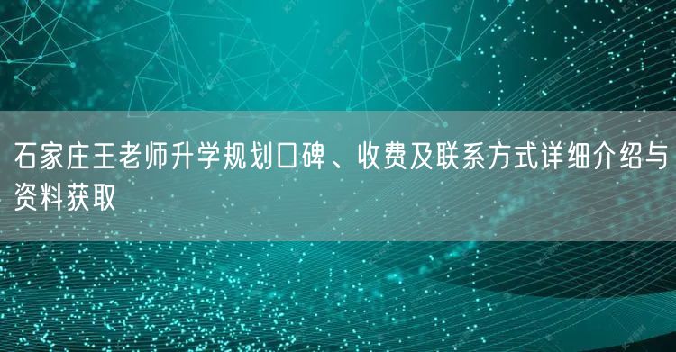 石家庄王老师升学规划口碑、收费及联系方式详细介绍与资料获取 石家庄王老师升学规划口碑、收费及联系方式详细介绍与资料获取