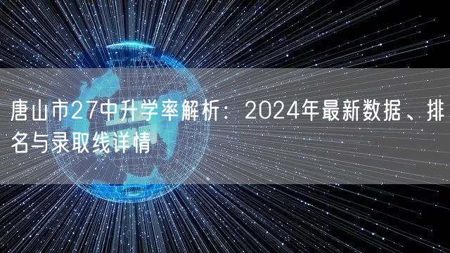 唐山市27中升学率解析:2024年最新数据、排名与录取线详情 唐山市27中升学率解析:2024年最新数据、排名与录取线详情