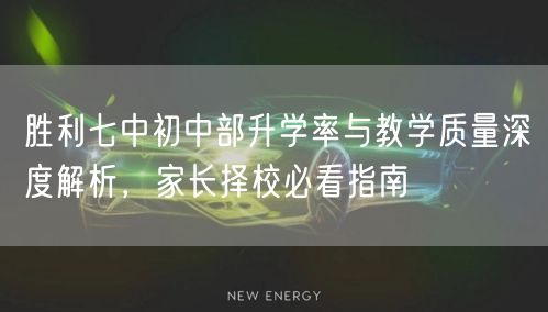 胜利七中初中部升学率与教学质量深度解析,家长择校必看指南 胜利七中初中部升学率与教学质量深度解析,家长择校必看指南