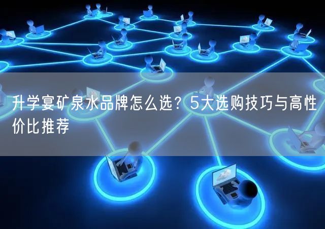 升学宴矿泉水品牌怎么选?5大选购技巧与高性价比推荐 升学宴矿泉水品牌怎么选?5大选购技巧与高性价比推荐