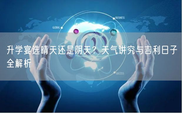 升学宴选晴天还是阴天?天气讲究与吉利日子全解析 升学宴选晴天还是阴天?天气讲究与吉利日子全解析