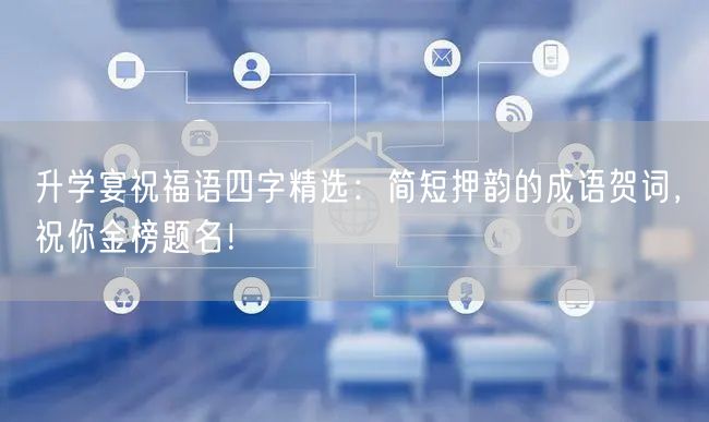 升学宴祝福语四字精选:简短押韵的成语贺词,祝你金榜题名! 升学宴祝福语四字精选:简短押韵的成语贺词,祝你金榜题名!