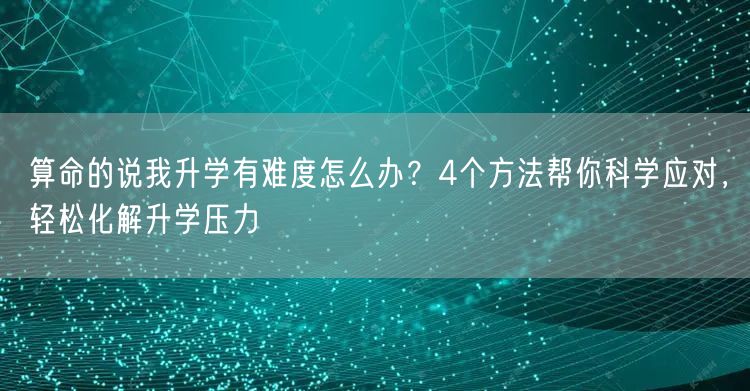 算命的说我升学有难度怎么办?4个方法帮你科学应对,轻松化解升学压力 算命的说我升学有难度怎么办?4个方法帮你科学应对,轻松化解升学压力