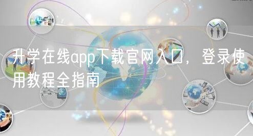 升学在线app下载官网入口,登录使用教程全指南 升学在线app下载官网入口,登录使用教程全指南