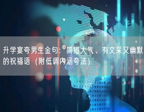 升学宴夸男生金句:简短大气、有文采又幽默的祝福语(附低调内涵夸法) 升学宴夸男生金句:简短大气、有文采又幽默的祝福语(附低调内涵夸法)