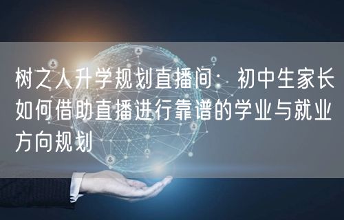 树之人升学规划直播间:初中生家长如何借助直播进行靠谱的学业与就业方向规划 树之人升学规划直播间:初中生家长如何借助直播进行靠谱的学业与就业方向规划