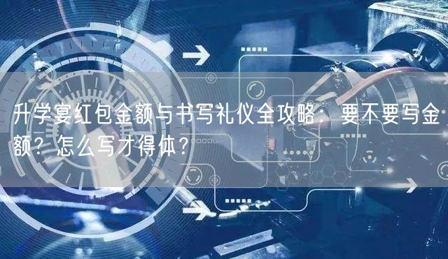 升学宴红包金额与书写礼仪全攻略:要不要写金额?怎么写才得体? 升学宴红包金额与书写礼仪全攻略:要不要写金额?怎么写才得体?