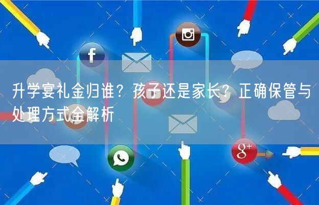 升学宴礼金归谁?孩子还是家长?正确保管与处理方式全解析 升学宴礼金归谁?孩子还是家长?正确保管与处理方式全解析