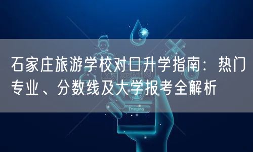 石家庄旅游学校对口升学指南:热门专业、分数线及大学报考全解析 石家庄旅游学校对口升学指南:热门专业、分数线及大学报考全解析