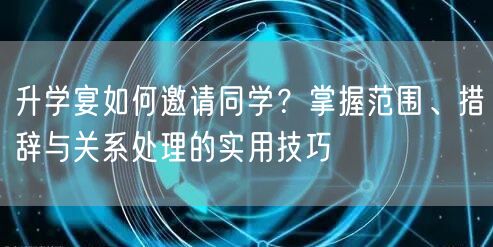 升学宴如何邀请同学？掌握范围、措辞与关系处理的实用技巧