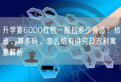 升学宴6000红包一般包多少合适?给谁、算多吗、怎么给有讲究及吉利寓意解析 升学宴6000红包一般包多少合适?给谁、算多吗、怎么给有讲究及吉利寓意解析