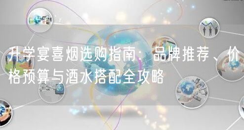 升学宴喜烟选购指南:品牌推荐、价格预算与酒水搭配全攻略 升学宴喜烟选购指南:品牌推荐、价格预算与酒水搭配全攻略