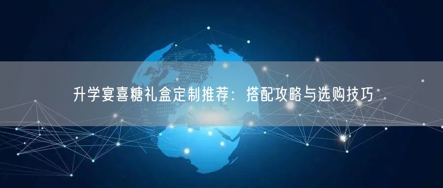 升学宴喜糖礼盒定制推荐:搭配攻略与选购技巧 升学宴喜糖礼盒定制推荐:搭配攻略与选购技巧