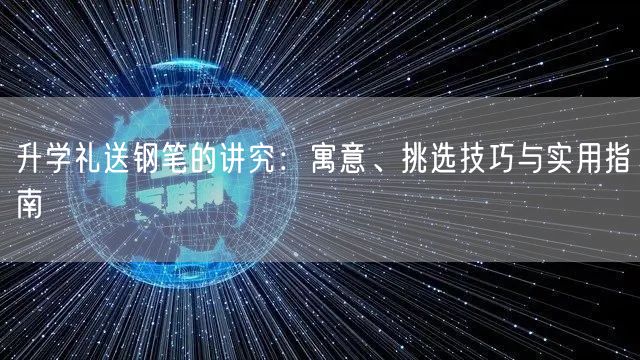 升学礼送钢笔的讲究:寓意、挑选技巧与实用指南 升学礼送钢笔的讲究:寓意、挑选技巧与实用指南