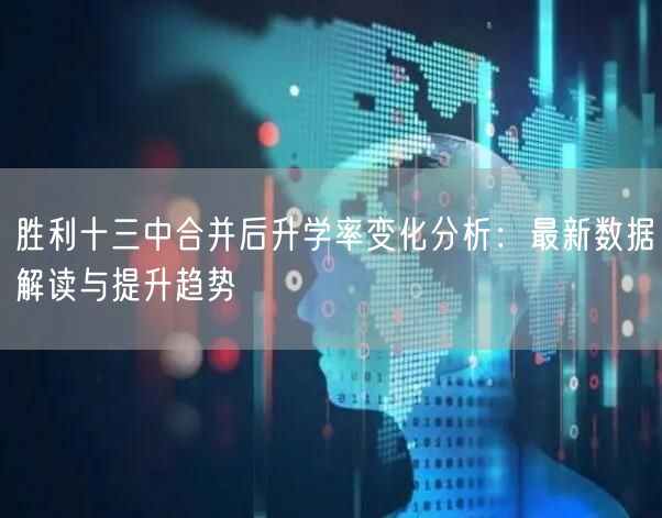 胜利十三中合并后升学率变化分析:最新数据解读与提升趋势 胜利十三中合并后升学率变化分析:最新数据解读与提升趋势