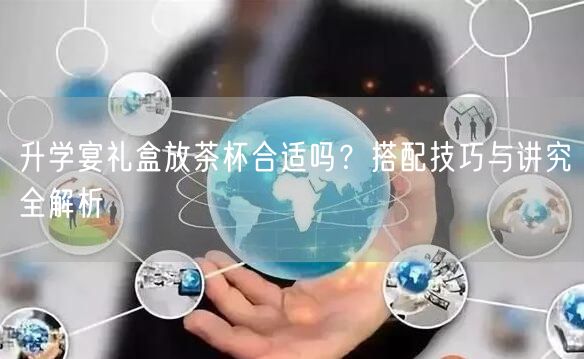升学宴礼盒放茶杯合适吗?搭配技巧与讲究全解析 升学宴礼盒放茶杯合适吗?搭配技巧与讲究全解析