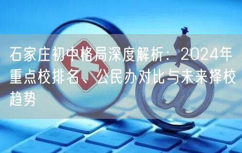 石家庄初中格局深度解析:2024年重点校排名、公民办对比与未来择校趋势 石家庄初中格局深度解析:2024年重点校排名、公民办对比与未来择校趋势