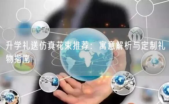 升学礼送仿真花束推荐:寓意解析与定制礼物指南 升学礼送仿真花束推荐:寓意解析与定制礼物指南