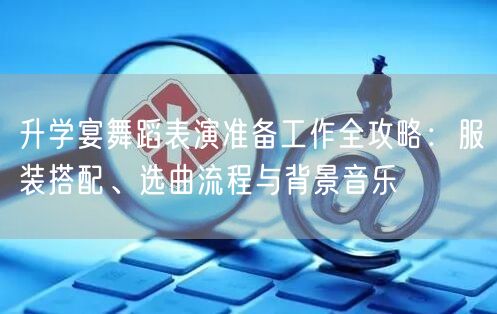 升学宴舞蹈表演准备工作全攻略:服装搭配、选曲流程与背景音乐 升学宴舞蹈表演准备工作全攻略:服装搭配、选曲流程与背景音乐