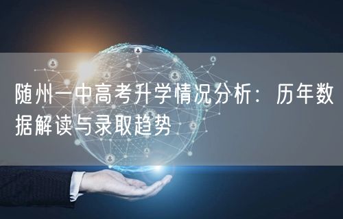 随州一中高考升学情况分析:历年数据解读与录取趋势 随州一中高考升学情况分析:历年数据解读与录取趋势