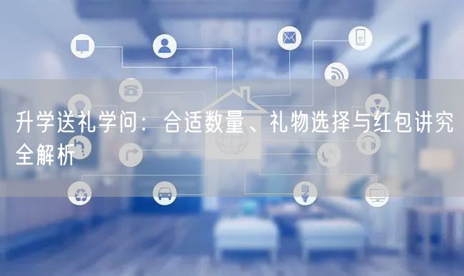 升学送礼学问:合适数量、礼物选择与红包讲究全解析 升学送礼学问:合适数量、礼物选择与红包讲究全解析