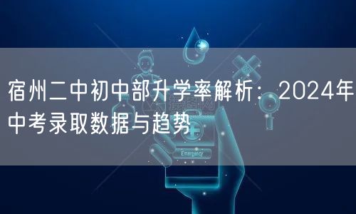 宿州二中初中部升学率解析:2024年中考录取数据与趋势 宿州二中初中部升学率解析:2024年中考录取数据与趋势