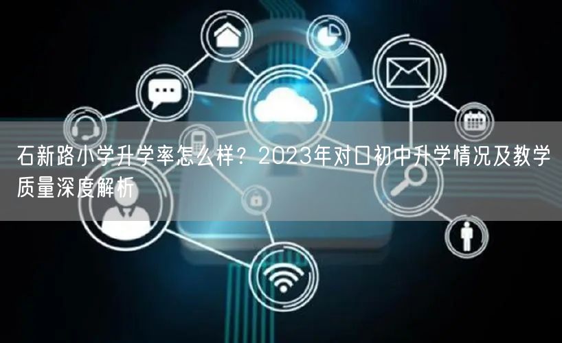 石新路小学升学率怎么样?2023年对口初中升学情况及教学质量深度解析 石新路小学升学率怎么样?2023年对口初中升学情况及教学质量深度解析