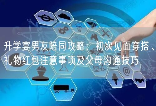 升学宴男友陪同攻略：初次见面穿搭、礼物红包注意事项及父母沟通技巧