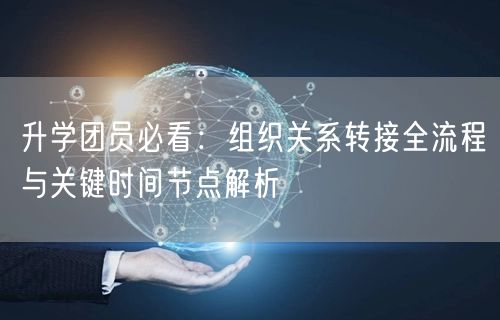 升学团员必看:组织关系转接全流程与关键时间节点解析 升学团员必看:组织关系转接全流程与关键时间节点解析