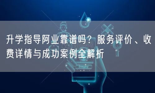 升学指导阿业靠谱吗?服务评价、收费详情与成功案例全解析 升学指导阿业靠谱吗?服务评价、收费详情与成功案例全解析