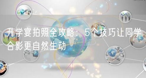 升学宴拍照全攻略:5个技巧让同学合影更自然生动 升学宴拍照全攻略:5个技巧让同学合影更自然生动