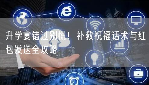 升学宴错过别慌!补救祝福话术与红包发送全攻略 升学宴错过别慌!补救祝福话术与红包发送全攻略
