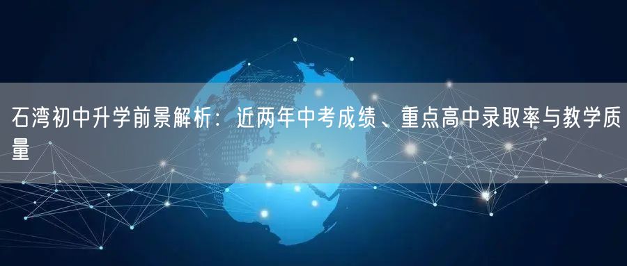 石湾初中升学前景解析:近两年中考成绩、重点高中录取率与教学质量 石湾初中升学前景解析:近两年中考成绩、重点高中录取率与教学质量