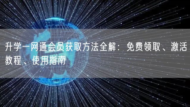 升学一网通会员获取方法全解:免费领取、激活教程、使用指南 升学一网通会员获取方法全解:免费领取、激活教程、使用指南