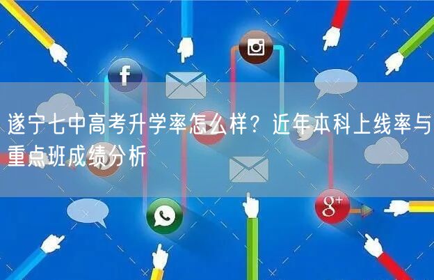 遂宁七中高考升学率怎么样?近年本科上线率与重点班成绩分析 遂宁七中高考升学率怎么样?近年本科上线率与重点班成绩分析