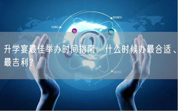 升学宴最佳举办时间指南:什么时候办最合适、最吉利? 升学宴最佳举办时间指南:什么时候办最合适、最吉利?