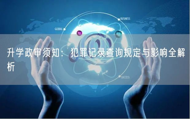 升学政审须知:犯罪记录查询规定与影响全解析 升学政审须知:犯罪记录查询规定与影响全解析