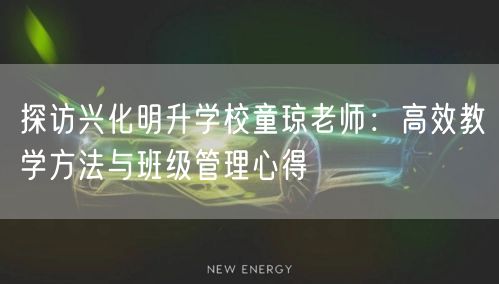 探访兴化明升学校童琼老师：高效教学方法与班级管理心得