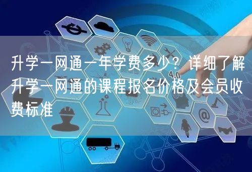 升学一网通一年学费多少?详细了解升学一网通的课程报名价格及会员收费标准 升学一网通一年学费多少?详细了解升学一网通的课程报名价格及会员收费标准