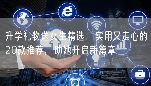 升学礼物送女生精选:实用又走心的20款推荐,助她开启新篇章 升学礼物送女生精选:实用又走心的20款推荐,助她开启新篇章