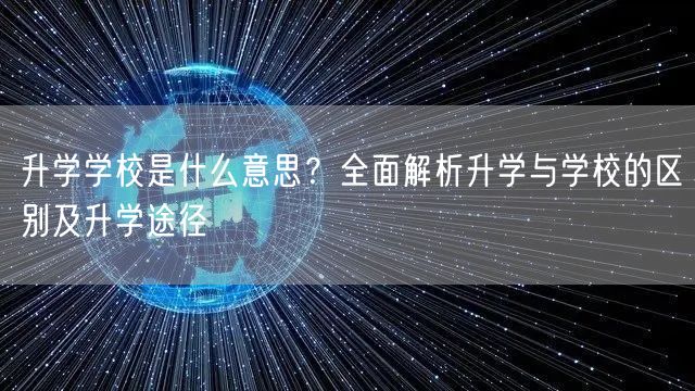 升学学校是什么意思?全面解析升学与学校的区别及升学途径 升学学校是什么意思?全面解析升学与学校的区别及升学途径