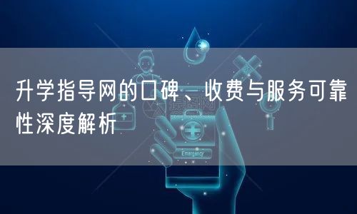 升学指导网的口碑、收费与服务可靠性深度解析 升学指导网的口碑、收费与服务可靠性深度解析