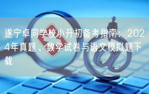遂宁卓同学校小升初备考指南:2024年真题、数学试卷与语文模拟题下载 遂宁卓同学校小升初备考指南:2024年真题、数学试卷与语文模拟题下载